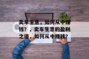 卖车生意,如何从中赚钱?,卖车生意的盈利之道,如何从中赚钱? 卖车生意,如何从中赚钱?,卖车生意的盈利之道,如何从中赚钱?