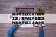 雅马哈乐器生意的盈利之道,雅马哈乐器生意的盈利策略与成功之道 雅马哈乐器生意的盈利之道,雅马哈乐器生意的盈利策略与成功之道