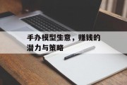 手办模型生意,赚钱的潜力与策略 手办模型生意,赚钱的潜力与策略