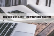 看视频流量怎么提升（看视频的流量怎么收费）