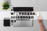 2022年平民如何赚钱?,平民致富指南,2022年赚取财富的方法 2022年平民如何赚钱?,平民致富指南,2022年赚取财富的方法