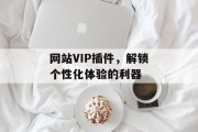 网站VIP插件,解锁个性化体验的利器 网站VIP插件,解锁个性化体验的利器