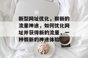 新型网址优化,崭新的流量神途,如何优化网址并获得新的流量,一种崭新的神途体验 新型网址优化,崭新的流量神途,如何优化网址并获得新的流量,一种崭新的神途体验