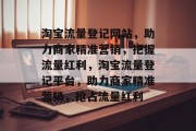 淘宝流量登记网站，助力商家精准营销，把握流量红利，淘宝流量登记平台，助力商家精准营销，抢占流量红利