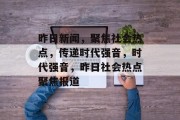 昨日新闻，聚焦社会热点，传递时代强音，时代强音，昨日社会热点聚焦报道
