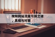 视频网站流量亏损之谜,真相与对策 视频网站流量亏损之谜,真相与对策