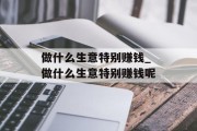 做什么生意特别赚钱_做什么生意特别赚钱呢 做什么生意特别赚钱_做什么生意特别赚钱呢