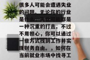 在当前的就业市场中,很多人可能会遭遇失业的问题。无论你的行业是什么,失业可能都是一种沉重的打击。不过不用担心,你可以通过一些方式找到工作并实现财务自由。,如何在当前就业市场中找寻工作实现财务自由? 在当前的就业市场中,很多人可能会遭遇失业的问题。无论你的行业是什么,失业可能都是一种沉重的打击。不过不用担心,你可以通过一些方式找到工作并实现财务自由。,如何在当前就业市场中找寻工作实现财务自由?