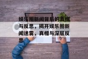 娱乐圈新闻背后的真相与反思，揭开娱乐圈新闻迷雾，真相与深层反思