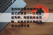 宝妈妈在家中如何经营自己的事业——以淘宝店为例,淘宝创业全攻略,从新手到大神的淘宝店经营之路