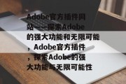 Adobe官方插件网站——探索Adobe的强大功能和无限可能,Adobe官方插件,探索Adobe的强大功能与无限可能性 Adobe官方插件网站——探索Adobe的强大功能和无限可能,Adobe官方插件,探索Adobe的强大功能与无限可能性