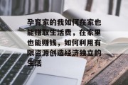 孕育家的我如何在家也能赚取生活费,在家里也能赚钱,如何利用有限资源创造经济独立的生活