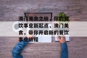 澳门美食之旅,你的餐饮事业新起点,澳门美食,带你开启新的餐饮事业旅程 澳门美食之旅,你的餐饮事业新起点,澳门美食,带你开启新的餐饮事业旅程