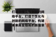 打造个性化与创新的网络平台，打造个性化与创新的网络平台，构建未来商业格局的新篇章