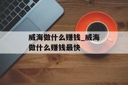 威海做什么赚钱_威海做什么赚钱最快