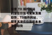 探索 TD 插件网站的潜在价值与未来发展趋势,TD插件网站,探索其潜在价值和未来发展趋势 探索 TD 插件网站的潜在价值与未来发展趋势,TD插件网站,探索其潜在价值和未来发展趋势