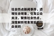 社会热点新闻事件，透视社会现象，引发公众关注，聚焦社会热点，深度解析现象背后的公众关切