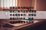 优帮云助力网站SEO优化，助力企业快速提升在线竞争力，优帮云赋能SEO优化，加速企业在线竞争力升级