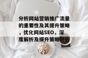 分析网站营销推广流量的重要性及其提升策略,优化网站SEO,深度解析及提升策略分析 分析网站营销推广流量的重要性及其提升策略,优化网站SEO,深度解析及提升策略分析
