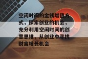 空闲时间的金钱增值方式,探索创业的机会,充分利用空闲时间的创意思维,从创业中寻找财富增长机会 空闲时间的金钱增值方式,探索创业的机会,充分利用空闲时间的创意思维,从创业中寻找财富增长机会