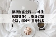探寻财富之路——啥生意赚钱多?,探寻财富之路,哪些生意赚钱多? 探寻财富之路——啥生意赚钱多?,探寻财富之路,哪些生意赚钱多?