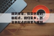 回到老家,投资创业的新起点,回归家乡,创业新起点的探索与规划 回到老家,投资创业的新起点,回归家乡,创业新起点的探索与规划
