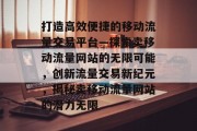 打造高效便捷的移动流量交易平台—探索卖移动流量网站的无限可能，创新流量交易新纪元，揭秘卖移动流量网站的潜力无限