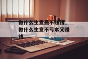 做什么生意最不赚钱_做什么生意不亏本又赚钱