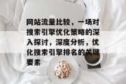 网站流量比较，一场对搜索引擎优化策略的深入探讨，深度分析，优化搜索引擎排名的关键要素