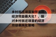 乡村拆迁项目如何实现经济效益最大化?,探讨乡村拆迁项目的经济效益最大化策略 乡村拆迁项目如何实现经济效益最大化?,探讨乡村拆迁项目的经济效益最大化策略