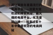 揭秘那些年里最流行的电商平台——流量大受欢迎的哪些网站,最火爆的电商平台,从流量到口碑——探寻过去十年中最受欢迎的电商网站 揭秘那些年里最流行的电商平台——流量大受欢迎的哪些网站,最火爆的电商平台,从流量到口碑——探寻过去十年中最受欢迎的电商网站