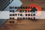 提升图片清晰度的五种神器——图片变清晰网站插件下载，掌握五种神器，轻松提升图片清晰度