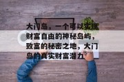 大门岛,一个可以实现财富自由的神秘岛屿,致富的秘密之地,大门岛的真实财富潜力 大门岛,一个可以实现财富自由的神秘岛屿,致富的秘密之地,大门岛的真实财富潜力