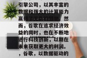 谷歌,全球最大的搜索引擎公司,以其丰富的数据和强大的计算能力赢得了无数的赞誉。然而,谷歌在追求经济效益的同时,也在不断地进行科技创新,以期在未来获取更大的利润。,谷歌,以数据驱动的创新领导者 谷歌,全球最大的搜索引擎公司,以其丰富的数据和强大的计算能力赢得了无数的赞誉。然而,谷歌在追求经济效益的同时,也在不断地进行科技创新,以期在未来获取更大的利润。,谷歌,以数据驱动的创新领导者
