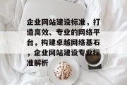 企业网站建设标准，打造高效、专业的网络平台，构建卓越网络基石，企业网站建设专业标准解析