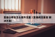 直播口碑低怎么提升流量（直播间流量低 解决方案）