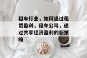 租车行业,如何通过租赁盈利,租车公司,通过共享经济盈利的新策略 租车行业,如何通过租赁盈利,租车公司,通过共享经济盈利的新策略