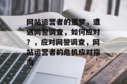 网站运营者的噩梦，遭遇网警调查，如何应对？，应对网警调查，网站运营者的危机应对指南