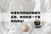 构建有效网站的策略与实践，如何构建一个有效的网站？