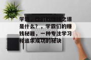 学霸,他们的赚钱之道是什么?,学霸们的赚钱秘籍,一种专注学习和追求成功的秘诀 学霸,他们的赚钱之道是什么?,学霸们的赚钱秘籍,一种专注学习和追求成功的秘诀