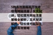 5种高效策略助您快速增加网站流量，五大秘诀，轻松提升网站流量策略全解析，五大秘诀解析，轻松提升网站流量的高效策略