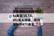 奥本海默控股维持Ulta美容(ULTA.US)买入评级,维持目标价475美元 奥本海默控股维持Ulta美容(ULTA.US)买入评级,维持目标价475美元