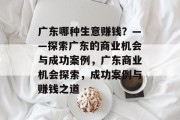 广东哪种生意赚钱？——探索广东的商业机会与成功案例，广东商业机会探索，成功案例与赚钱之道