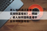 老人如何通过直播平台实现财富增长?,揭秘,老人如何借助直播平台实现财富增值? 老人如何通过直播平台实现财富增长?,揭秘,老人如何借助直播平台实现财富增值?