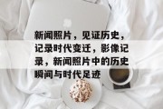 新闻照片，见证历史，记录时代变迁，影像记录，新闻照片中的历史瞬间与时代足迹