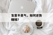 生意不景气,如何逆势赚钱? 生意不景气,如何逆势赚钱?
