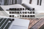 做好蛋糕赚多少钱,蛋糕制作收入分析与前景展望,一个简单易懂的指南 做好蛋糕赚多少钱,蛋糕制作收入分析与前景展望,一个简单易懂的指南