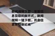 新闻视频下载，掌握信息获取的新方式，新闻视频一键下载，开启信息获取新纪元