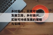 乡村振兴,实现可持续发展之路,乡村振兴,实施可持续发展的策略与实践 乡村振兴,实现可持续发展之路,乡村振兴,实施可持续发展的策略与实践