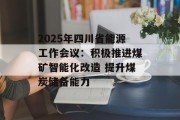 2025年四川省能源工作会议：积极推进煤矿智能化改造 提升煤炭储备能力